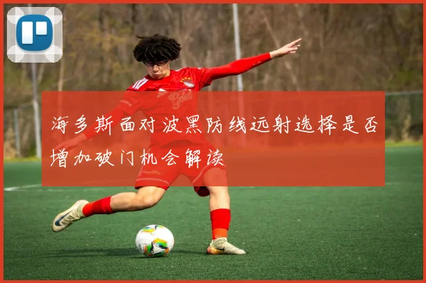 海多斯面对波黑防线远射选择是否增加破门机会解读