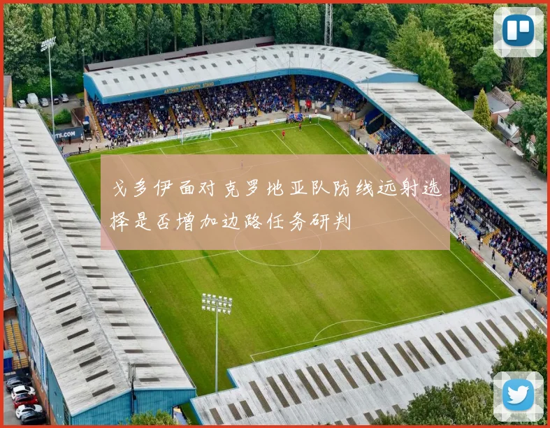 戈多伊面对克罗地亚队防线远射选择是否增加边路任务研判