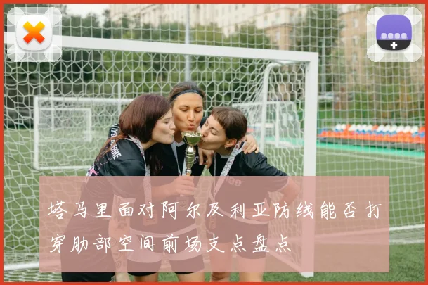 塔马里面对阿尔及利亚防线能否打穿肋部空间前场支点盘点 · 用户常问