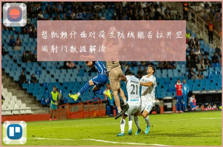 哲凯赖什面对荷兰防线能否拉开空间射门数据解读