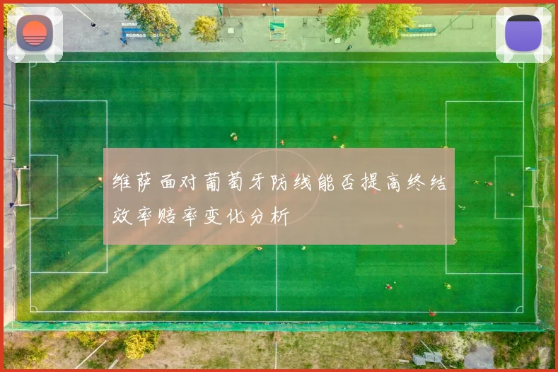 维萨面对葡萄牙防线能否提高终结效率赔率变化分析