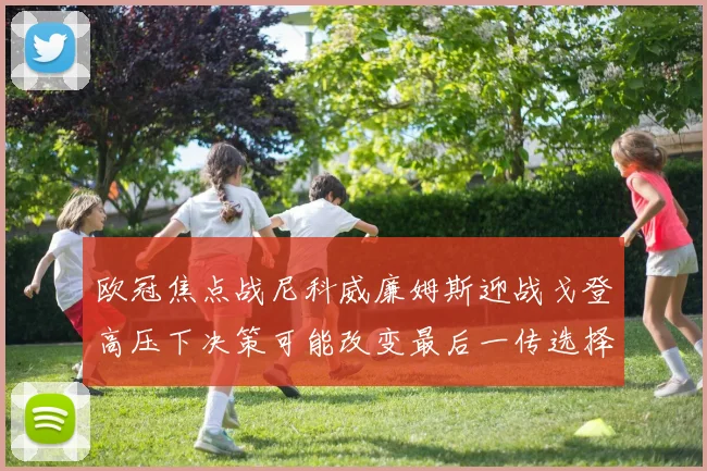 欧冠焦点战尼科威廉姆斯迎战戈登高压下决策可能改变最后一传选择
