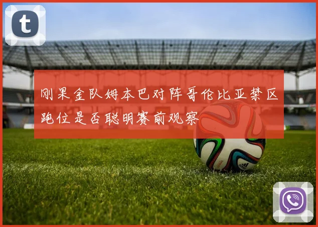 刚果金队姆本巴对阵哥伦比亚禁区跑位是否聪明赛前观察