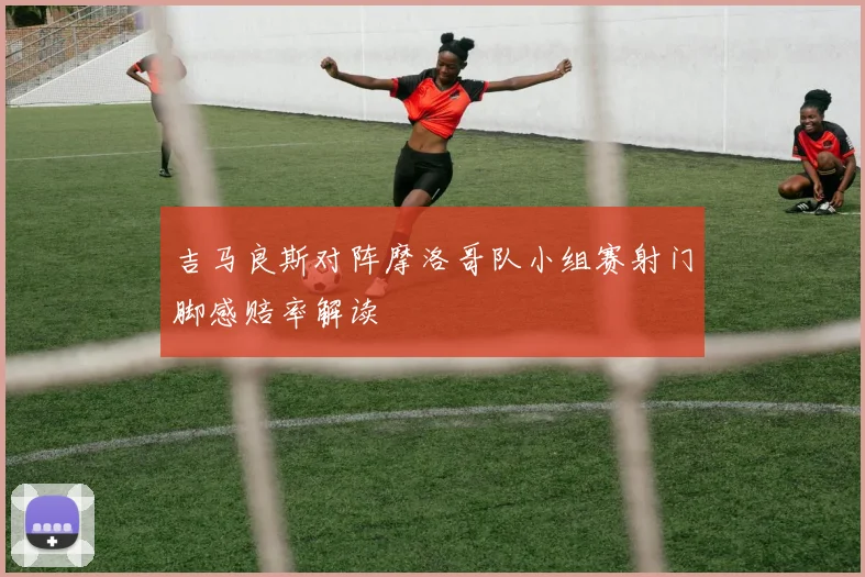 吉马良斯对阵摩洛哥队小组赛射门脚感赔率解读 · 用户常问