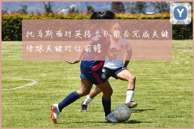 【sky天空体育官方网站】托马斯面对英格兰队能否完成关键传球关键对位前瞻