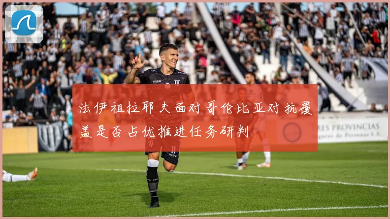法伊祖拉耶夫面对哥伦比亚对抗覆盖是否占优推进任务研判