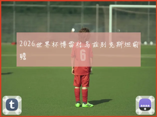 2026世界杯博雷对乌兹别克斯坦前瞻