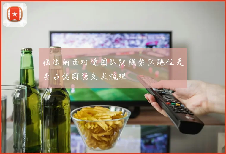 福法纳面对德国队防线禁区跑位是否占优前场支点梳理