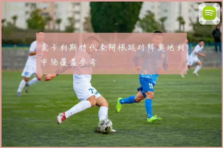 麦卡利斯特代表阿根廷对阵奥地利中场覆盖参考