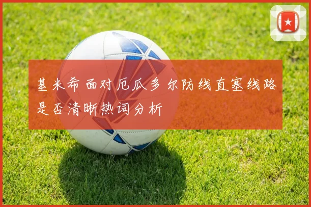 基米希面对厄瓜多尔防线直塞线路是否清晰热词分析 — 详细说明
