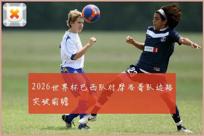2026世界杯巴西队对摩洛哥队边路突破前瞻